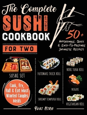 The Complete Sushi Cookbook for Two: 50+ Affordable, Quick & Easy-To-Prepare Japanese Recipes Cook, Fry, Roll & Eat Most Wanted Couples Meals by Hiro, Yuki