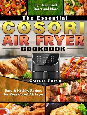The Essential Cosori Air Fryer Cookbook: Easy & Healthy Recipes for Your Cosori Air Fryer. ( Fry, Bake, Grill, Roast and More ) by Pryor, Caitlyn