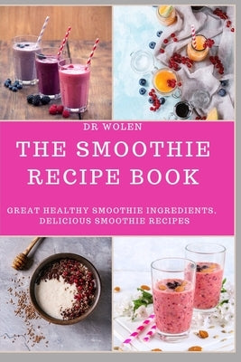 The Smoothie Recipe Book: Great Healthy Smoothie Ingredients, Delicious Smoothie Recipes by Wolen