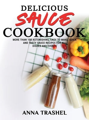 Delicious Sauces Cookbook: More Than 100 Astonishing, Easy To Make, Quick And Tasty Sauce Recipes For All Dishes And Events by Trashel, Anna