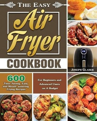 The Easy Air Fryer Cookbook: 600 Time-Saving, Easy and Mouth-watering Frying Recipes for Beginners and Advanced Users on A Budget by Glaser, Joseph