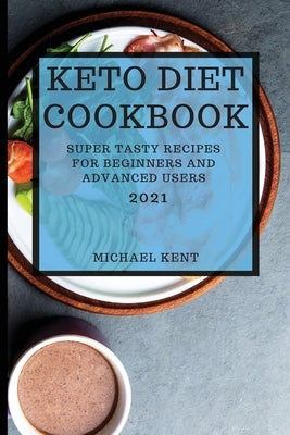 Keto Diet Cookbook 2021: Super Tasty Recipes for Beginners and Advanced Users by Kent, Michael
