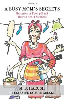 A Busy Mom's Secrets: Mysteries of Food pH and How to Avoid Sickness by Aulker, Ruth