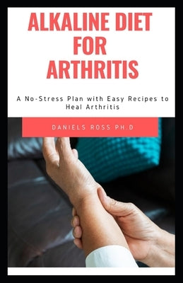 Alkaline Diet for Arthritis: How to Heal from Arthritis with the Acid Alkaline Diet for Beginners: by Ross Ph. D., Daniels