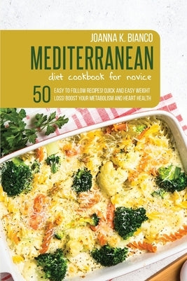 Mediterranean Diet Cookbook for Novice: 50 Easy to Follow Recipes! Quick and Easy Weight Loss! Boost Your Metabolism and Heart Health by Bianco, Joanna K.