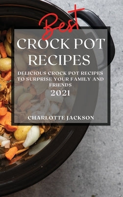 Best Crock Pot Recipes 2021: Delicious Crock Pot Recipes to Surprise Your Family and Friends by Jackson, Charlotte