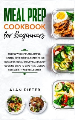 Meal Prep Cookbook for Beginners: Useful Weekly Plans. Simple, Healthy Keto Recipes Ready-To-Go Meals for Kids and Busy Family. Easy Cooking Steps to by Dieter, Alan