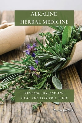 Alkaline Herbal Medicine: Reverse Disease and Heal the Electric Body by Watson, Thomas