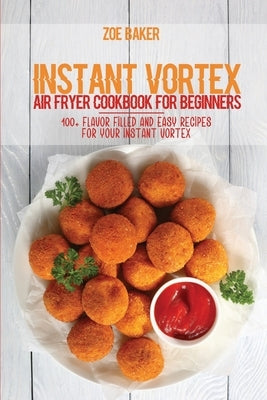 Instant Vortex Air Fryer Cookbook For Beginners: 100+ Flavor Filled And Easy Recipes For Your Instant Vortex by Baker, Zoe