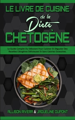 Le Livre De Cuisine De La Diète Chetogène: Le Guide Complet Du Débutant Pour Cuisiner Et Déguster Des Recettes Cétogènes Délicieuses Et Sans Calories by Rivera, Allison