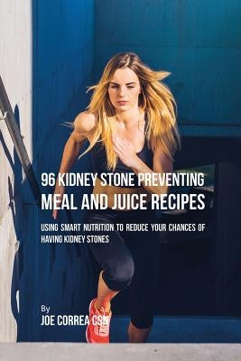 96 Kidney Stone Preventing Meal and Juice Recipes: Using Smart Nutrition to Reduce Your Chances to Having Kidney Stones by Correa, Joe