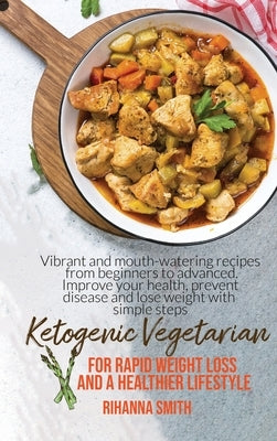Ketogenic Vegetarian For Rapid Weight Loss And A Healthier Lifestyle: Vibrant And Mouth-Watering Recipes From Beginners To Advanced. Improve Your Heal by Smith, Rihanna