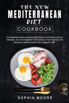 The New Mediterranean Diet Cookbook: The Essential Guide to Getting Rid of Body Fat, Prevent Chronic Diseases and Get Healthier with Delicious Keto-Fr by Moore, Sophia