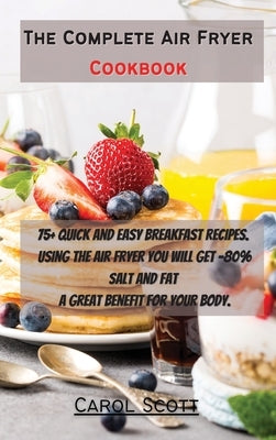 The Complete Air Fryer Cookbook: 75+ quick and easy breakfast recipes. Using the air fryer you will get -80% Salt and Fat . A great benefit for your b by Carol Scott