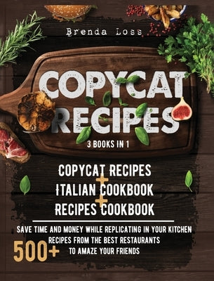 Copycat Recipes 3 Books in 1: Copycat Recipes + Italian Cookbook + Recipes Cookbook. Save time and money while replicating in your kitchen 500+ reci by Loss, Brenda