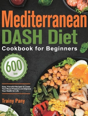 Mediterranean DASH Diet Cookbook for Beginners: 600-Day Easy, Flavorful Recipes to Lower Your Blood Pressure and Improve Your Health for Life by Pany, Trainy