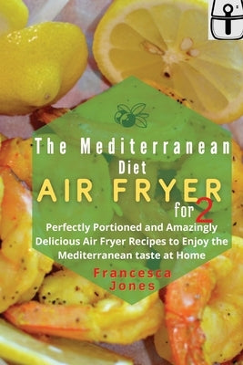 Mediterranean Diet Air Fryer Cookbook for Two: Perfectly Portioned and Amazingly Delicious Air Fryer Recipes to Enjoy the Mediterranean taste at Home by Jones, Francesca