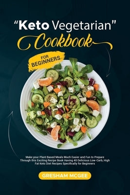 Keto Vegetarian Cookbook for Beginners: Make your Plant Based Meals Much Easier and Fun to Prepare Through this Exciting Recipe Book Having 40 Delicio by McGee, Gresham
