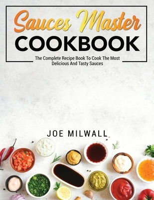 Sauces Master Cookbook: The Complete Recipe Book To Cook The Most Delicious And Tasty Sauces by Milwall, Joe