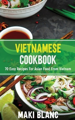 Vietnamese Cookbook: 70 Easy Recipes For Asian Food From Vietnam by Blanc, Maki