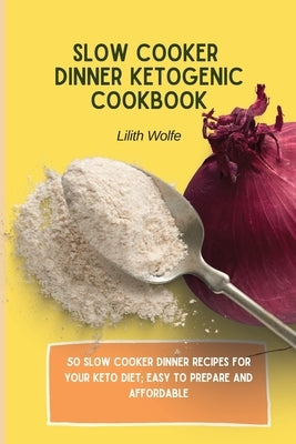 Slow Cooker Dinner Ketogenic Cookbook: 50 Slow Cooker Dinner Recipes for your Keto Diet; easy to prepare and affordable by Wolfe, Lilith