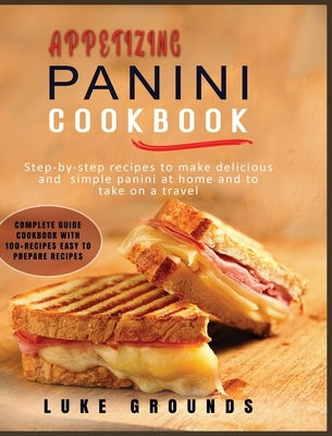 Appetizing Panini Cookbook: Step-By-Step Recipes to Make Delicious and Simple Panini at Home and to Take on a Travel Complete Guide Cookbook with by Grounds, Luke