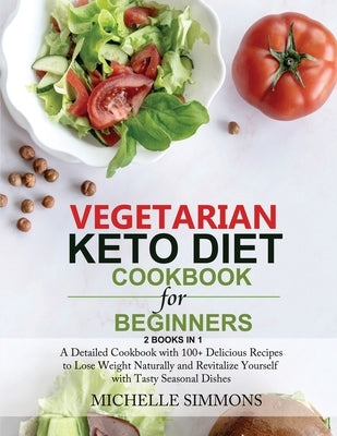 Vegetarian Keto Diet Cookbook for Beginners [2 in 1]: A Detailed Cookbook with 100+ Delicious Recipes to Lose Weight Naturally and Revitalize Yourself by Simmons, Michelle