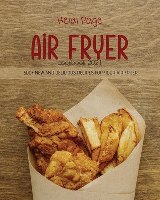 Air Fryer Cookbook 2021: 500+ New And Delicious Recipes For Your Air Fryer by Page, Heidi