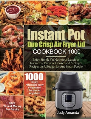 Instant Pot Duo Crisp Air Fryer Lid Cookbook 1000: Enjoy Simple Yet Nutritious Luscious Instant Pot Pressure Cooker and Air Fryer Recipes on A Budget by Amanda, Judy