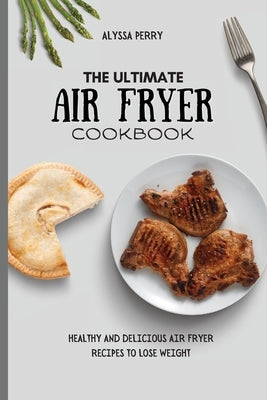 The Ultimate Air Fryer Cookbook: Healthy And Delicious Air Fryer Recipes To Lose Weight by Perry, Alyssa