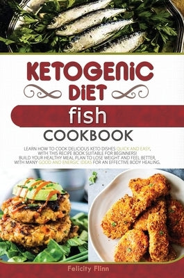 Ketogenic Diet Fish Cookbook: Learn How to Cook Delicious Keto Dishes Quick and Easy, with This Recipe Book Suitable for Beginners! Build Your Healt by Flinn, Felicity