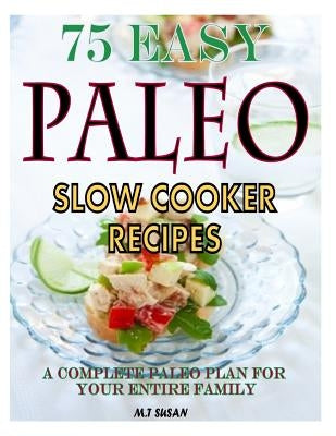 75 Easy Paleo Slow Cooker Recipes: A Complete Paleo Plan for Your Entire Family by Susan, M. T.