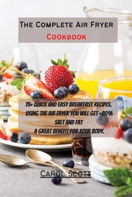 The Complete Air Fryer Cookbook: 75+ quick and easy breakfast recipes. Using the air fryer you will get -80% Salt and Fat . A great benefit for your b by Carol Scott