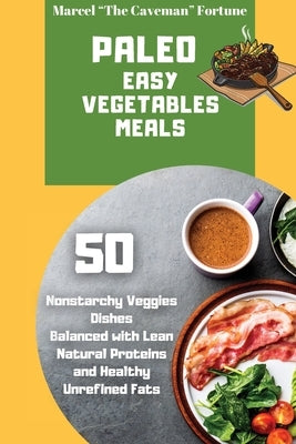 Paleo Easy Vegetables Meals: 50 nonstarchy veggies dishes balanced with lean natural proteins and healthy unrefined fats by Fortune, Marcel The Caveman