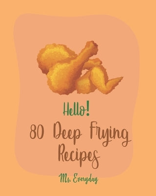 Hello! 80 Deep Frying Recipes: Best Deep Frying Cookbook Ever For Beginners [French Fry Book, Fritter Cookbook, Fry Chicken Cookbook, Deep Fry Recipe by Everyday