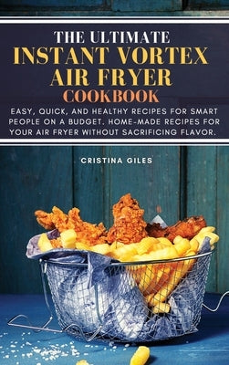 The ultimate Instant Vortex Air Fryer Cookbook: Easy, Quick, and Healthy Recipes for Smart People On a Budget. Home-made Recipes for Your Air Fryer wi by Giles, Cristina