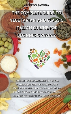 The Complete Guide to Vegetarian and Classic Italian Cuisine for Beginners 2021/22: The best recipes contained in a single cookbook on vegetarian and by Alfredo Savona