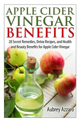 Apple Cider Vinegar Benefits: 28 Secret Remedies, Detox Recipes, and Health and Beauty Benefits for Apple Cider Vinegar by Azzaro, Aubrey