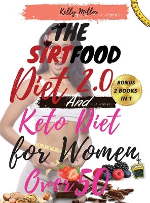 THE SIRTFOOD DIET 2.0 And KETO DIET FOR WOMEN OVER 50: -2 book in 1- The Complete Guide to Lose Weight, Reset your Metabolism, Increase your Energy, R by Kelly Miller