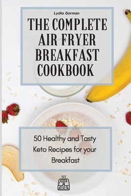 The Complete Air Fryer Breakfast Cookbook: 50 Healthy and Tasty Keto Recipes for your Breakfast by Gorman, Lydia