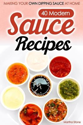 40 Modern Sauce Recipes: Making Your Own Dipping Sauce At Home by Stone, Martha