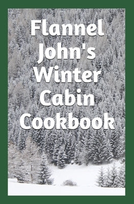 Flannel John's Winter Cabin Cookbook: Holiday Food and Cold Weather Dishes by Murphy, Tim