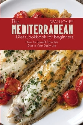 The Mediterranean Diet Cookbook For Beginners: How to Benefit from this Diet in Your Daily Life by Loxley, Dean