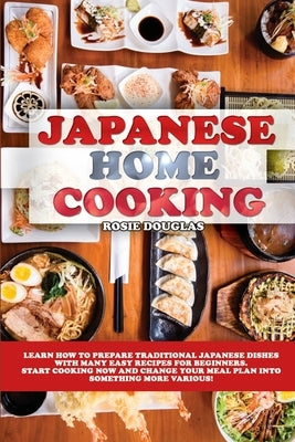 Japanese Home Cooking: Learn how to prepare traditional Japanese dishes with many easy recipes for beginners. Start cooking now and change yo by Douglas, Rosie
