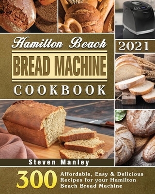 Hamilton Beach Bread Machine Cookbook 2021 by Manley, Steven