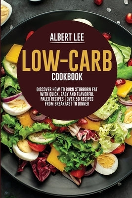 Low-Carb Cookbook: Discover How to Burn Stubborn Fat With Quick, Easy and Flavorful Paleo Recipes Over 50 Recipes from Breakfast to Dinne by Lee, Albert