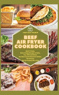 Beef Air Fryer Cookbook: Quick & Easy, Extra Crispy Recipes to Bake, Fry, Grill and Roast the Most Loved American Dishes. The Secrets for Air F by Wilbur, Max