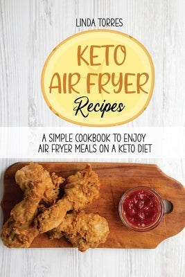 Keto Air Fryer Recipes: A Simple Cookbook To Enjoy Air Fryer Meals On A Keto Diet by Torres, Linda