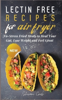 Lectin Free Recipes for Air Fryer: No-Stress Fried Meals to Heal Your Gut, Lose Weight and Feel Great by Cross, Shivani
