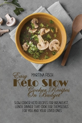 Easy Keto Slow Cooker Recipes On Budget: Slow Cooker Keto Recipes For Breakfast, Lunch, Dinner that Cook for Themselves For You And Your Loved Ones by Fisch, Karen